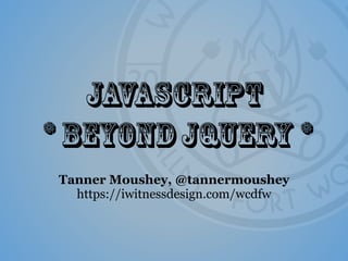 Javascript
* BeyondjQuery *
Tanner Moushey, @tannermoushey
https://iwitnessdesign.com/wcdfw
 