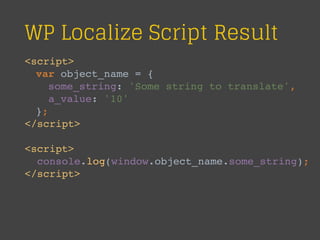 WP Localize Script Result
<script>
var object_name = {
some_string: 'Some string to translate',
a_value: '10'
};
</script>
<script>
console.log(window.object_name.some_string);
</script>
 