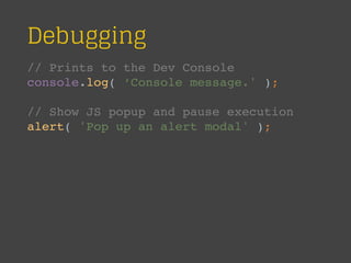 Debugging
// Prints to the Dev Console
console.log( ‘Console message.' );
// Show JS popup and pause execution
alert( 'Pop up an alert modal' );
 