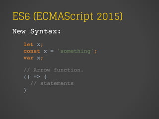 ES6 (ECMAScript 2015)
New Syntax:
let x;
const x = 'something';
var x;
// Arrow function.
() => {
// statements
}
 