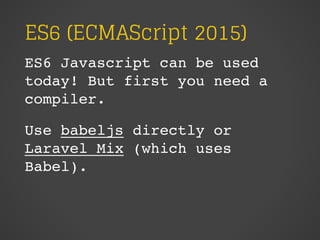 ES6 (ECMAScript 2015)
ES6 Javascript can be used
today! But first you need a
compiler.
Use babeljs directly or
Laravel Mix (which uses
Babel).
 