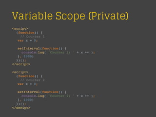 Variable Scope (Private)
<script>
(function() {
// Counter 1
var x = 0;
setInterval(function() {
console.log( 'Counter 1: ' + x ++ );
}, 1000)
})();
</script>
<script>
(function() {
// Counter 2
var x = 0;
setInterval(function() {
console.log( 'Counter 2: ' + x ++ );
}, 1000)
})();
</script>
 
