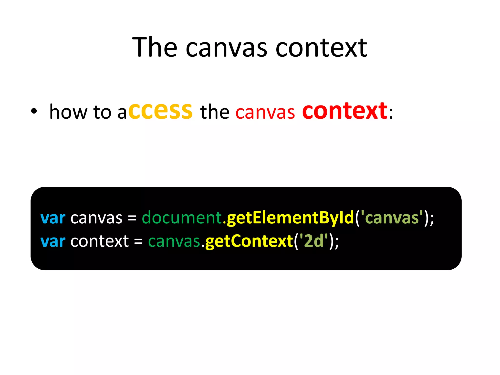 The canvas context
• how to access the canvas context:
var canvas = document.getElementById('canvas');
var context = canvas.getContext('2d');
 
