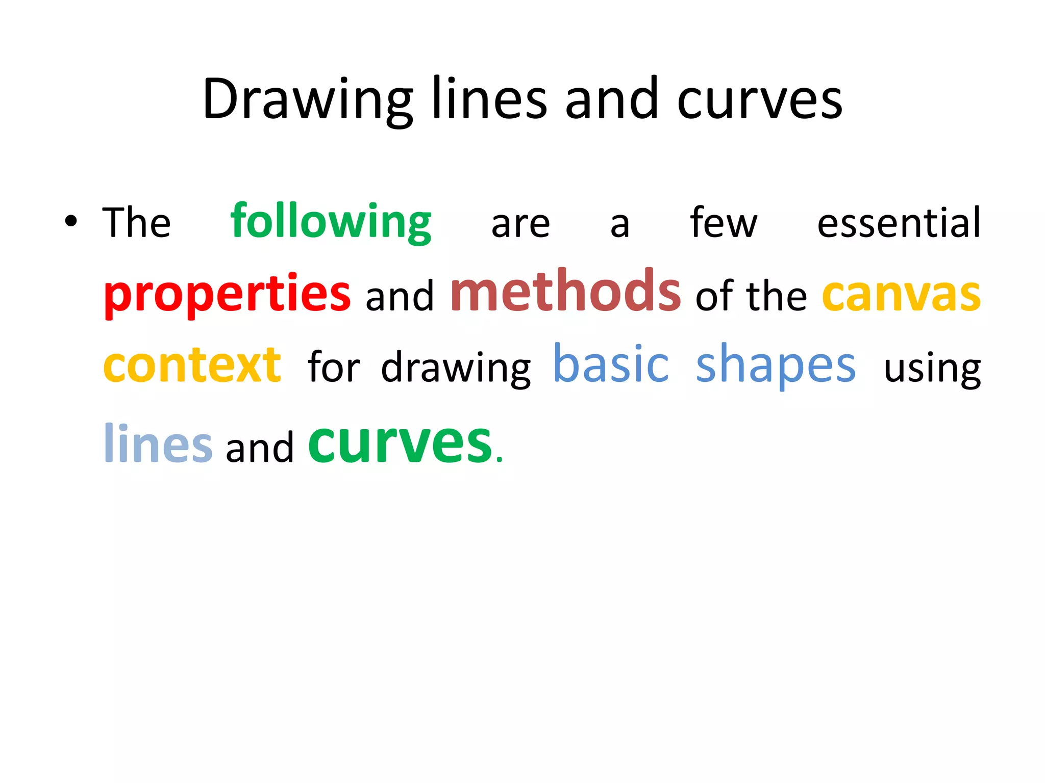 Drawing lines and curves
• The following are a few essential
properties and methods of the canvas
context for drawing basic shapes using
lines and curves.
 