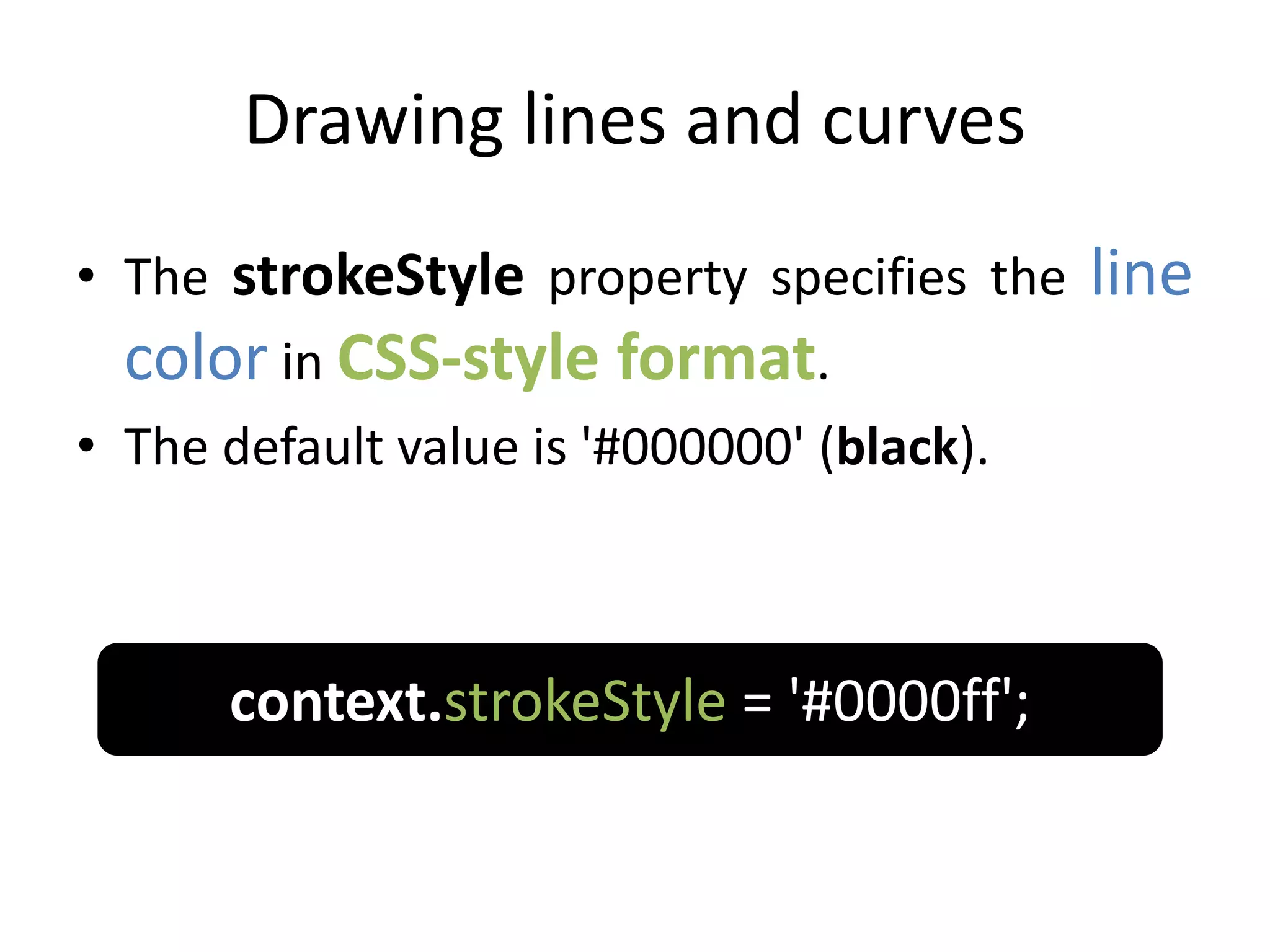 Drawing lines and curves
• The strokeStyle property specifies the line
color in CSS-style format.
• The default value is '#000000' (black).
context.strokeStyle = '#0000ff';
 