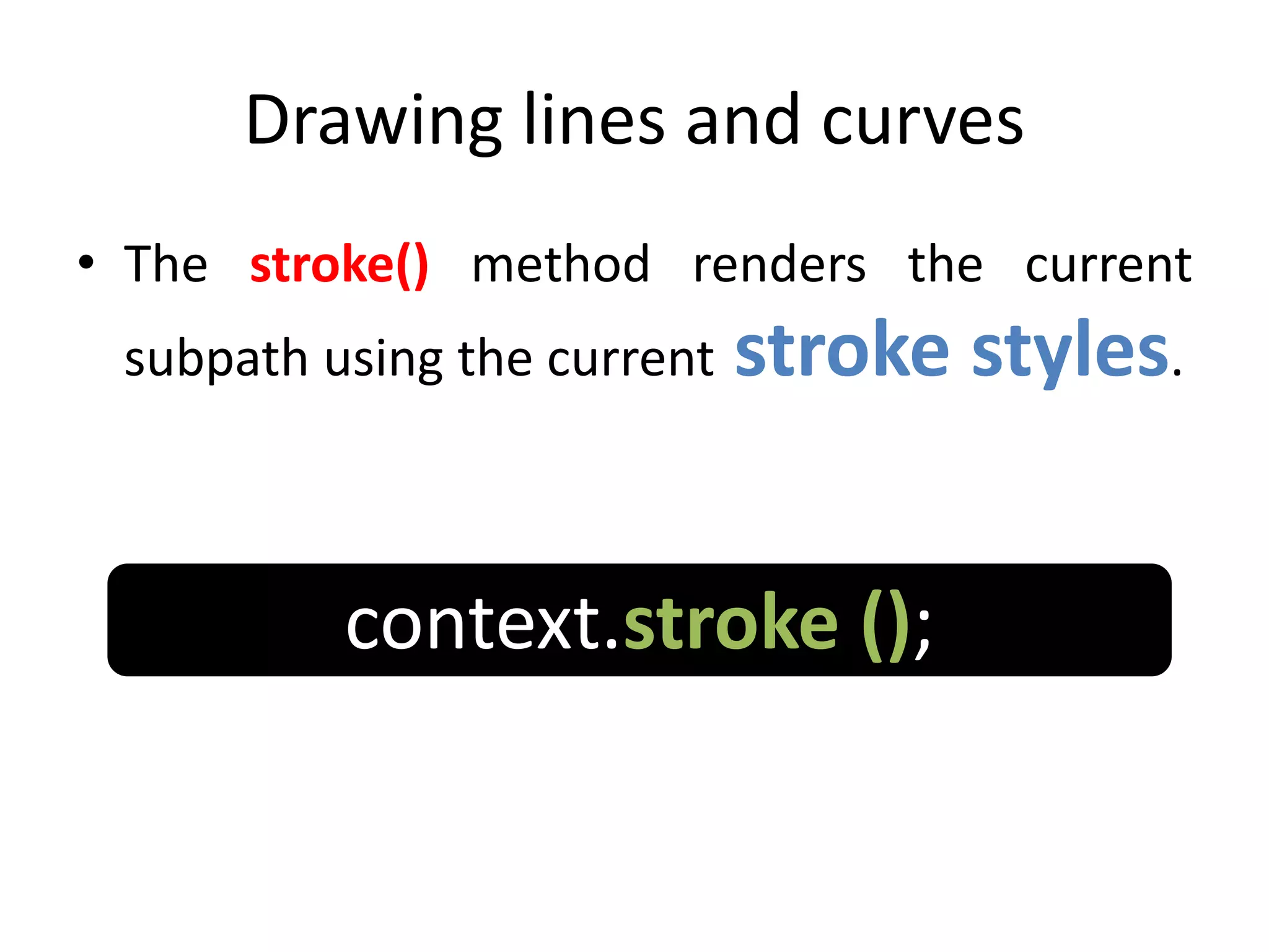 Drawing lines and curves
• The stroke() method renders the current
subpath using the current stroke styles.
context.stroke ();
 