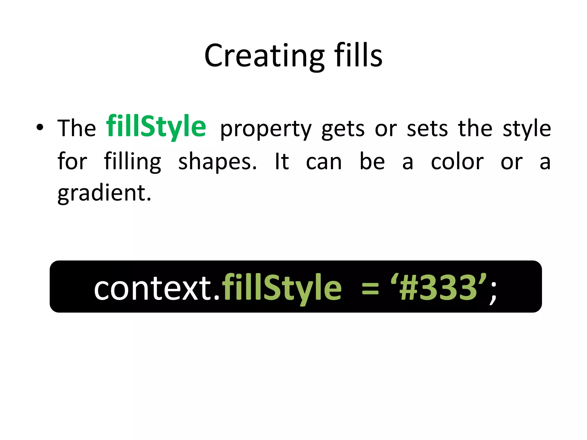 Creating fills
• The fillStyle property gets or sets the style
for filling shapes. It can be a color or a
gradient.
context.fillStyle = ‘#333’;
 