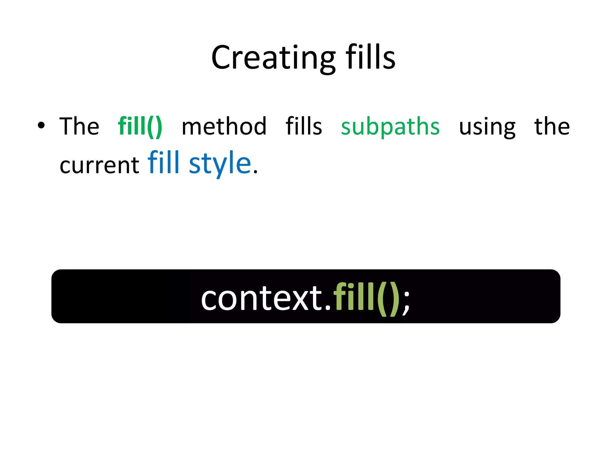 Creating fills
• The fill() method fills subpaths using the
current fill style.
context.fill();
 