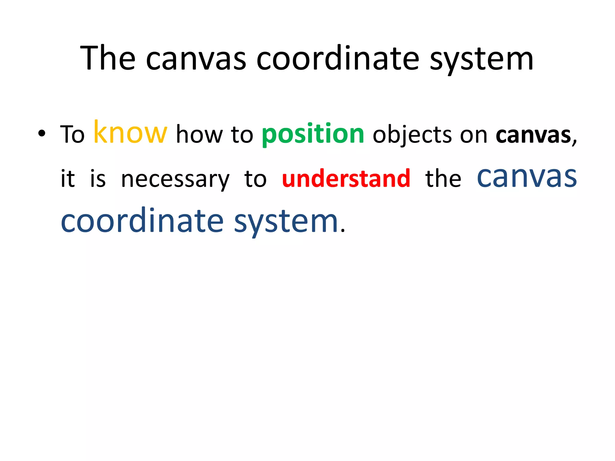The canvas coordinate system
• To know how to position objects on canvas,
it is necessary to understand the canvas
coordinate system.
 