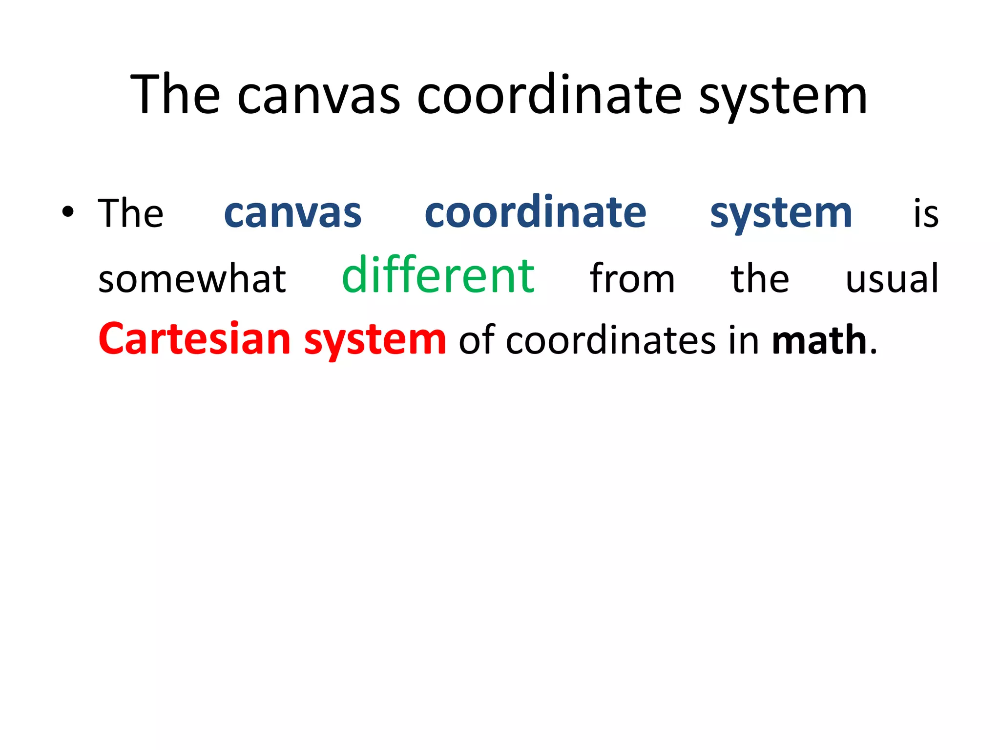 The canvas coordinate system
• The canvas coordinate system is
somewhat different from the usual
Cartesian system of coordinates in math.
 