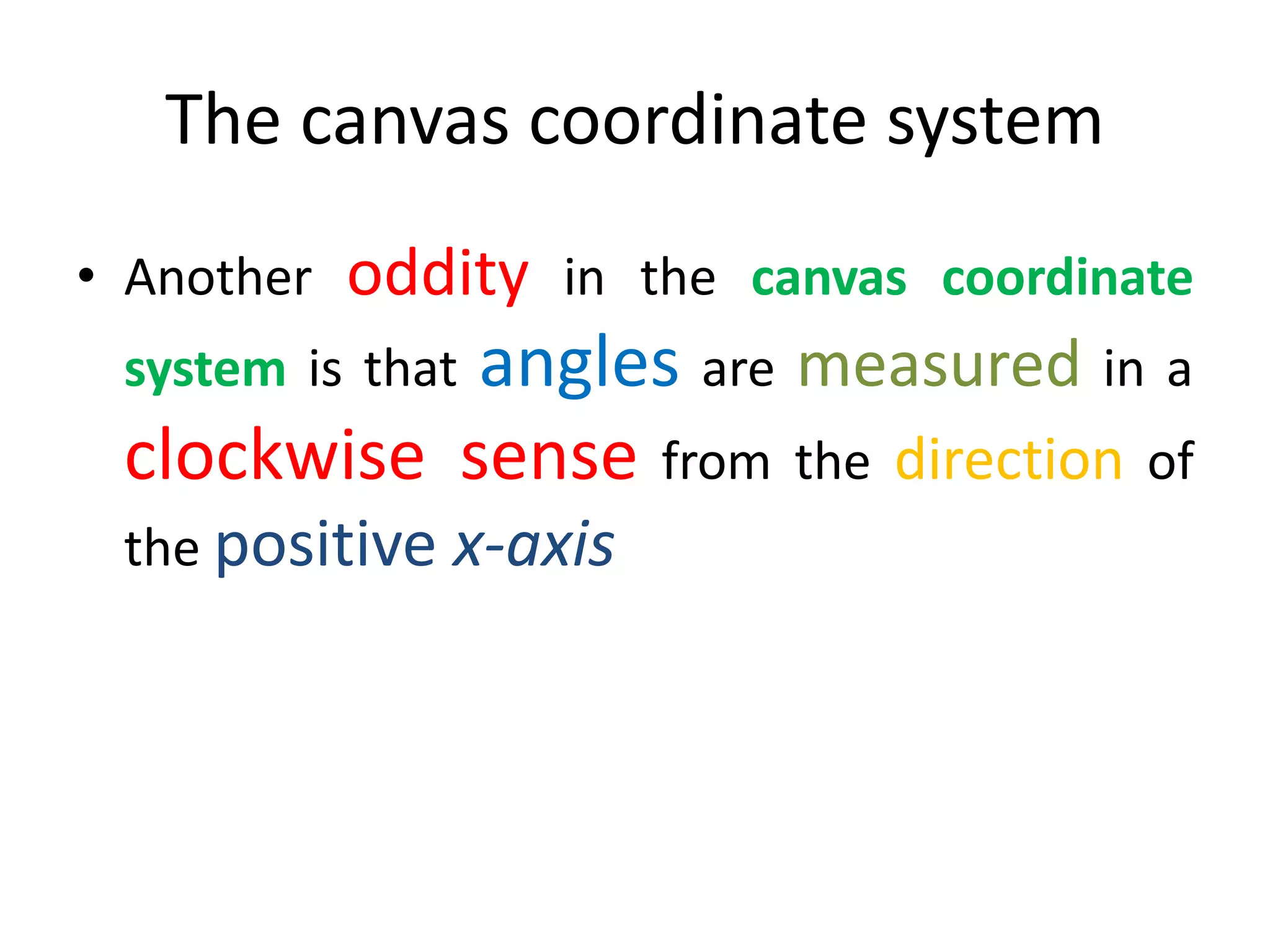 The canvas coordinate system
• Another oddity in the canvas coordinate
system is that angles are measured in a
clockwise sense from the direction of
the positive x-axis
 