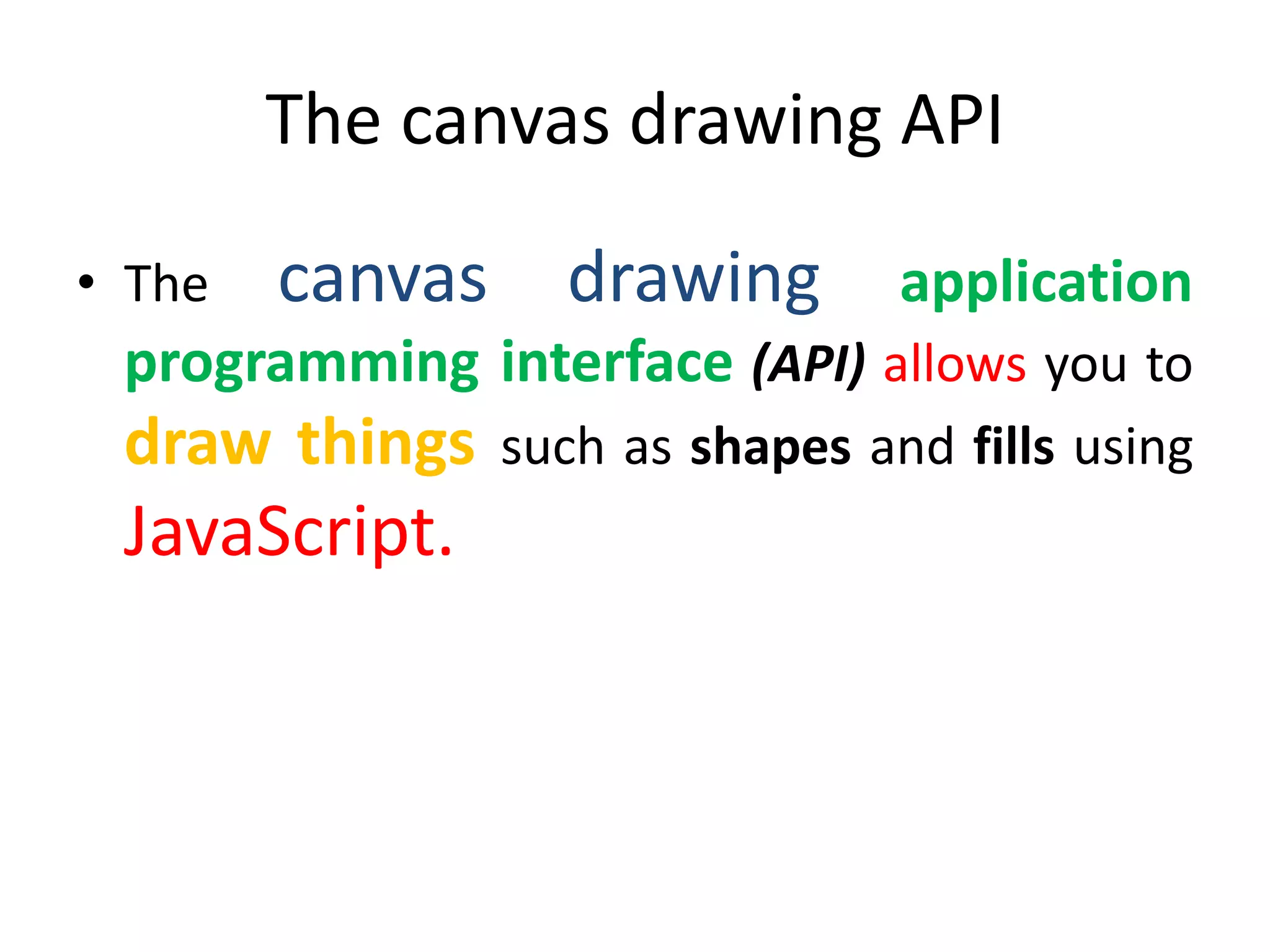 The canvas drawing API
• The canvas drawing application
programming interface (API) allows you to
draw things such as shapes and fills using
JavaScript.
 