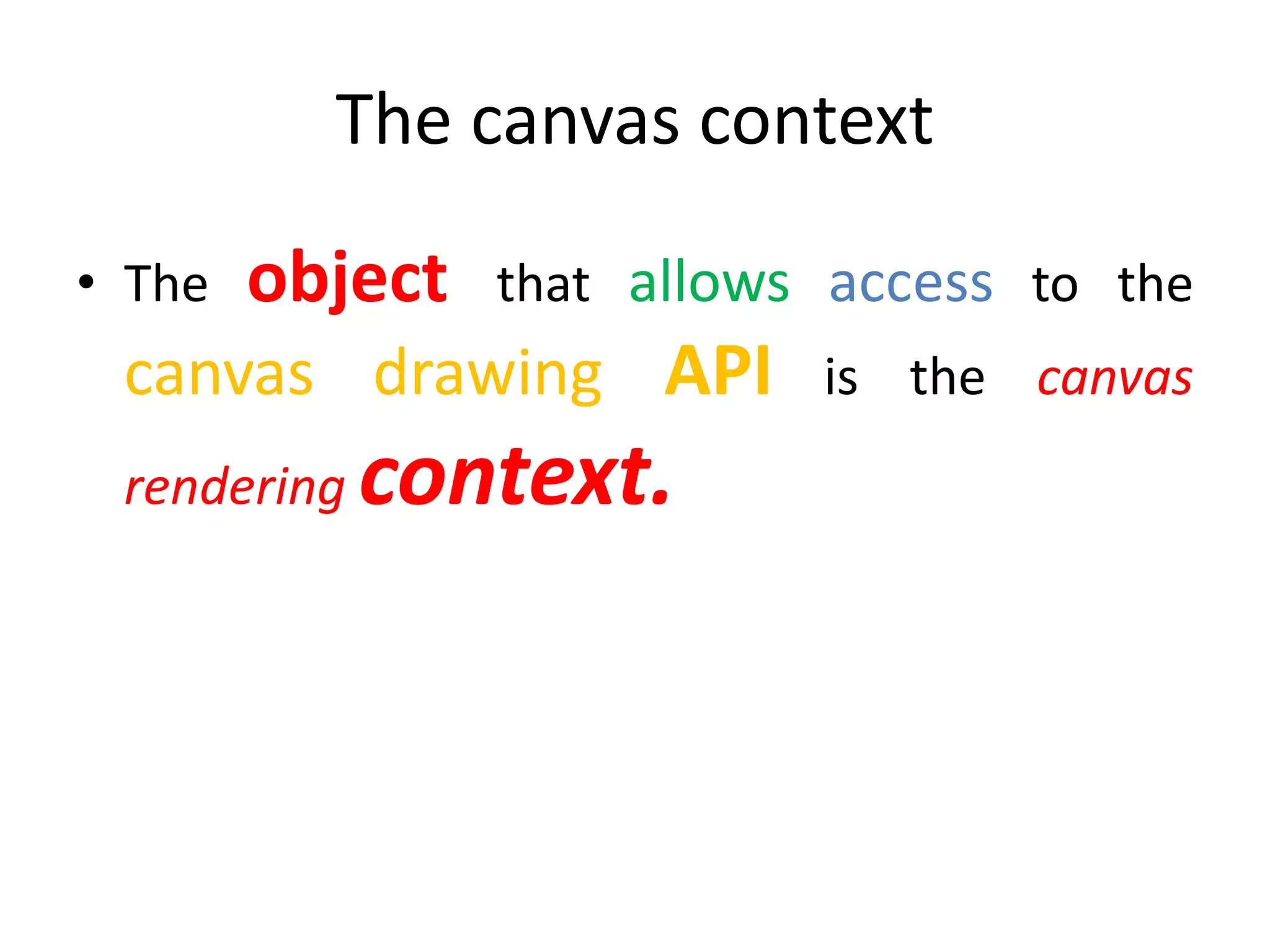 The canvas context
• The object that allows access to the
canvas drawing API is the canvas
rendering context.
 
