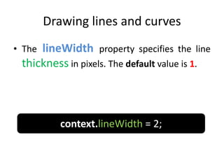 Drawing lines and curves
• The lineWidth property specifies the line
thickness in pixels. The default value is 1.
context.lineWidth = 2;
 