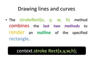 Drawing lines and curves
• The strokeRect(x, y, w, h) method
combines the last two methods to
render an outline of the specified
rectangle.
context.stroke Rect(x,y,w,h);
 