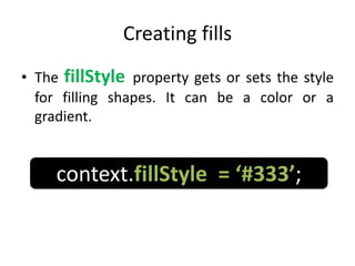 Creating fills
• The fillStyle property gets or sets the style
for filling shapes. It can be a color or a
gradient.
context.fillStyle = ‘#333’;
 