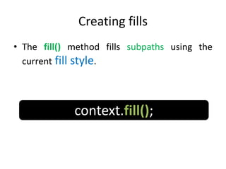 Creating fills
• The fill() method fills subpaths using the
current fill style.
context.fill();
 