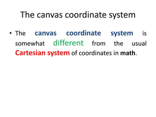 The canvas coordinate system
• The canvas coordinate system is
somewhat different from the usual
Cartesian system of coordinates in math.
 