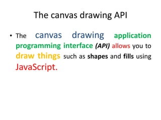 The canvas drawing API
• The canvas drawing application
programming interface (API) allows you to
draw things such as shapes and fills using
JavaScript.
 