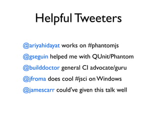 Helpful Tweeters
@ariyahidayat works on #phantomjs
@gseguin helped me with QUnit/Phantom
@builddoctor general CI advocate/guru
@jfroma does cool #jsci on Windows
@jamescarr could've given this talk well
 