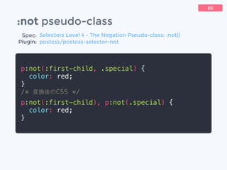 :not pseudo-class
p:not(:first-child, .special) {
color: red;
}
/* 変換後のCSS */
p:not(:first-child), p:not(.special) {
color: red;
}
ED
Spec:
Plugin:
Selectors Level 4 - The Negation Pseudo-class: :not()
postcss/postcss-selector-not
 