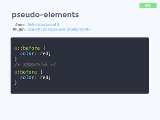 pseudo-elements
a::before {
color: red;
}
/* 変換後のCSS */
a:before {
color: red;
}
REC
Spec:
Plugin:
Selectors Level 3
axa-ch/postcss-pseudoelements
 