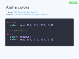Alpha colors
body {
color: rgba(153, 211, 153, 0.8);
}
/* 変換後のCSS */
body {
color: #99DD99;
color: rgba(153, 211, 153, 0.8);
}
REC
Spec:
Plugin:
CSS Color Module Level 3
postcss/postcss-color-rgba-fallback
 