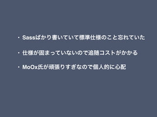 &bull; Sassばかり書いていて標準仕様のこと忘れていた
&bull; 仕様が固まっていないので追随コストがかかる
&bull; MoOx氏が頑張りすぎなので個人的に心配
 