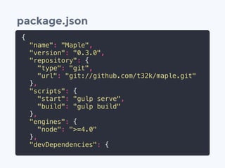 package.json
{
"name": "Maple",
"version": "0.3.0",
"repository": {
"type": "git",
"url": "git://github.com/t32k/maple.git"
},
"scripts": {
"start": "gulp serve",
"build": "gulp build"
},
"engines": {
"node": ">=4.0"
},
"devDependencies": {
 