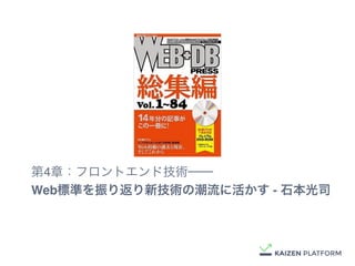 第4章：フロントエンド技術──
Web標準を振り返り新技術の潮流に活かす - 石本光司
 