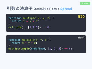 引数と演算子 Default + Rest + Spread
function multiple(x, y, z) {
return x * y * z;
}
multiple(...[1,2,3]) == 6
function multiple(x, y, z) {
return x * y * z;
}
multiple.apply(undefined, [1, 2, 3]) == 6;
ES6
オススメ
 