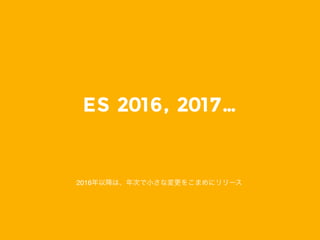 ES 2016, 2017&hellip;
2016年以降は、年次で小さな変更をこまめにリリース
 