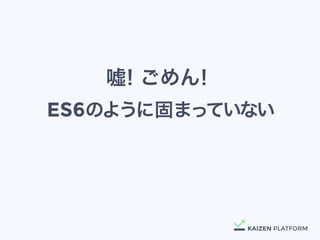 嘘！ごめん！
ES6のように固まっていない
 