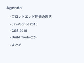 Agenda
&bull; フロントエンド開発の現状
&bull; JavaScript 2015
&bull; CSS 2015
&bull; Build Toolsとか
&bull; まとめ
 