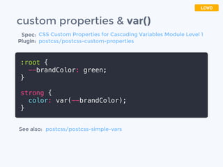 custom properties & var()
:root {
--brandColor: green;
}
strong {
color: var(--brandColor);
}
LCWD
Spec:
Plugin:
See also:
CSS Custom Properties for Cascading Variables Module Level 1
postcss/postcss-custom-properties
postcss/postcss-simple-vars
 