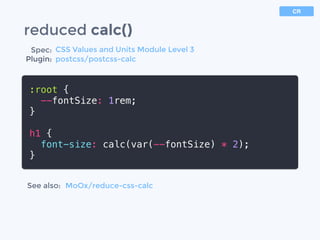 reduced calc()
:root {
--fontSize: 1rem;
}
h1 {
font-size: calc(var(--fontSize) * 2);
}
CR
Spec:
Plugin:
CSS Values and Units Module Level 3
postcss/postcss-calc
See also: MoOx/reduce-css-calc
 