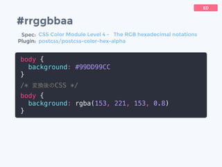 #rrggbbaa
body {
background: #99DD99CC
}
/* 変換後のCSS */
body {
background: rgba(153, 221, 153, 0.8)
}
ED
Spec:
Plugin:
CSS Color Module Level 4 - The RGB hexadecimal notations
postcss/postcss-color-hex-alpha
 