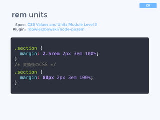 rem units
.section {
margin: 2.5rem 2px 3em 100%;
}
/* 変換後のCSS */
.section {
margin: 80px 2px 3em 100%;
}
Spec:
Plugin:
CSS Values and Units Module Level 3
robwierzbowski/node-pixrem
CR
 