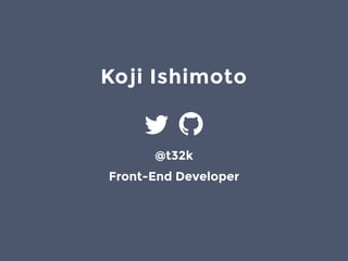 Koji Ishimoto
@t32k
Front-End Developer
 
