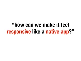 “how can we make it feel
responsive like a native app?”
 