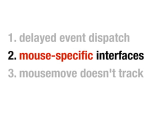 1. delayed event dispatch
2. mouse-specific interfaces
3. mousemove doesn't track
 