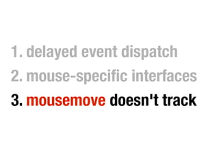 1. delayed event dispatch
2. mouse-specific interfaces
3. mousemove doesn't track
 