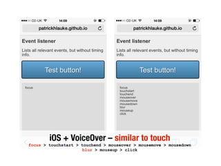 iOS + VoiceOver – similar to touch
focus > touchstart > touchend > mouseover > mousemove > mousedown
blur > mouseup > click
 