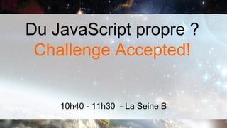 Du JavaScript propre ?
 Challenge Accepted!


    10h40 - 11h30 - La Seine B
 