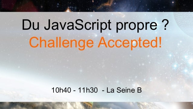 Du JavaScript propre ? Challenge Accepted!    10h40 - 11h30 - La Seine B 