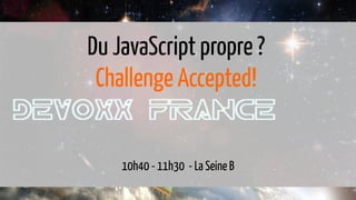 10h40 - 11h30 - La Seine B
Du JavaScript propre ?
Challenge Accepted!
 