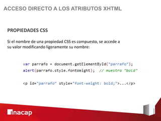 ACCESO DIRECTO A LOS ATRIBUTOS XHTML



 PROPIEDADES CSS

 Si el nombre de una propiedad CSS es compuesto, se accede a
 su valor modificando ligeramente su nombre:
 