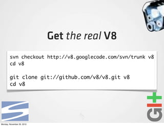Get the real V8
        svn checkout http://v8.googlecode.com/svn/trunk v8
        cd v8

        git clone git://github.com/v8/v8.git v8
        cd v8




Monday, November 29, 2010
 