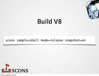 Build V8

        scons sample=shell mode=release snapshot=on




Monday, November 29, 2010
 
