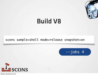 Build V8

        scons sample=shell mode=release snapshot=on



                                        --jobs 4




Monday, November 29, 2010
 